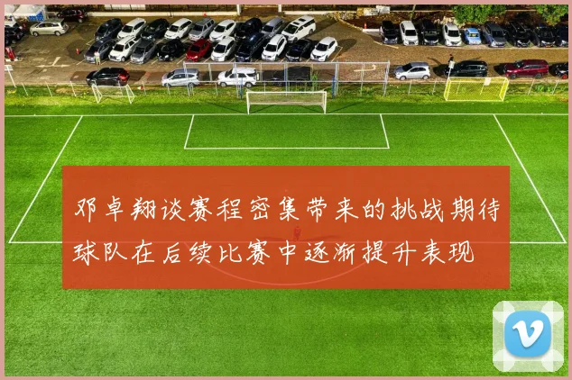 邓卓翔谈赛程密集带来的挑战期待球队在后续比赛中逐渐提升表现