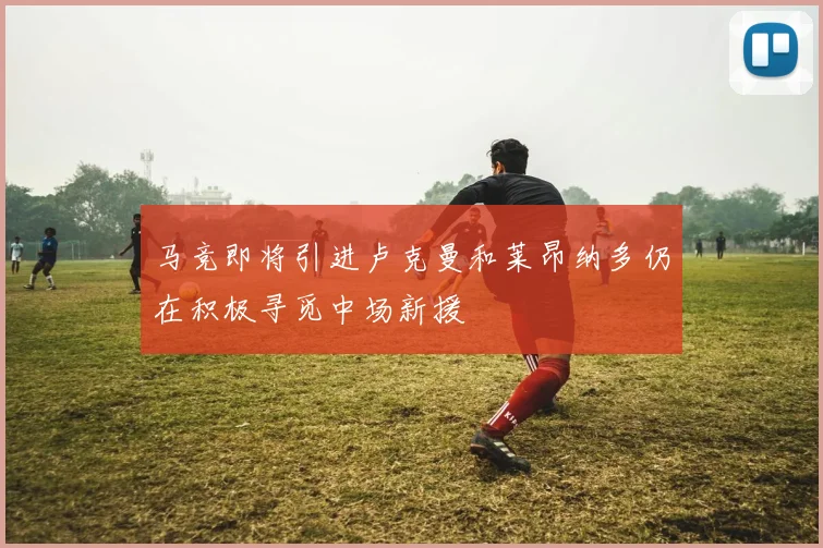 马竞即将引进卢克曼和莱昂纳多仍在积极寻觅中场新援