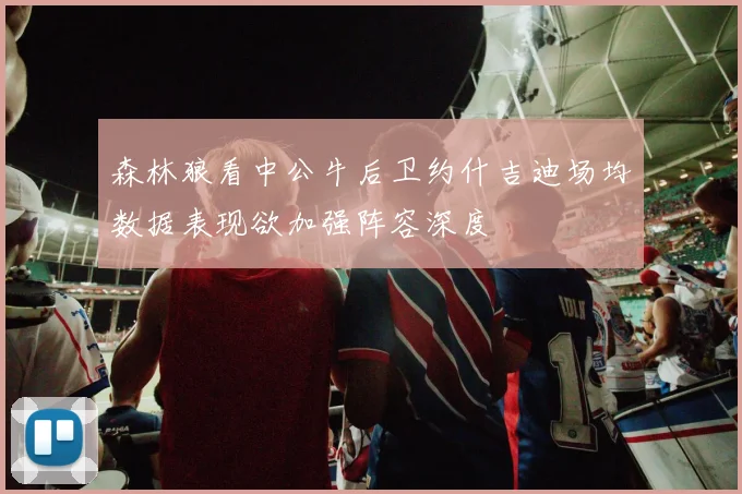 森林狼看中公牛后卫约什吉迪场均数据表现欲加强阵容深度