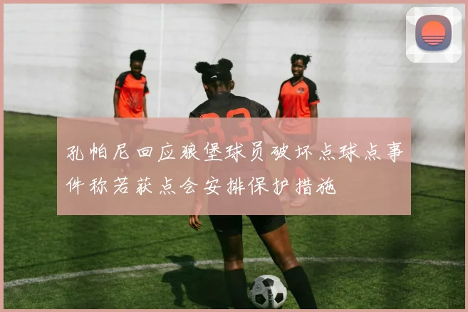 孔帕尼回应狼堡球员破坏点球点事件称若获点会安排保护措施