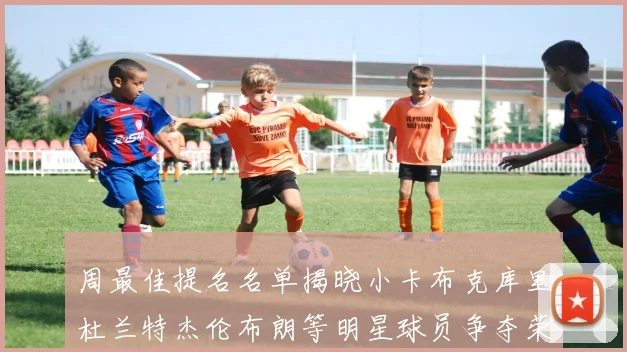 周最佳提名名单揭晓小卡布克库里杜兰特杰伦布朗等明星球员争夺荣誉