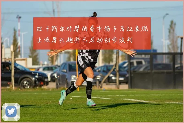 纽卡斯尔对摩纳哥中场卡马拉表现出浓厚兴趣并已启动初步谈判