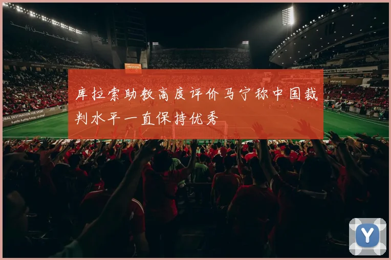 库拉索助教高度评价马宁称中国裁判水平一直保持优秀
