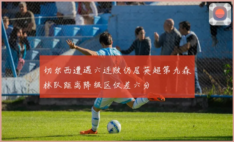 切尔西遭遇六连败仍居英超第九森林队距离降级区仅差六分