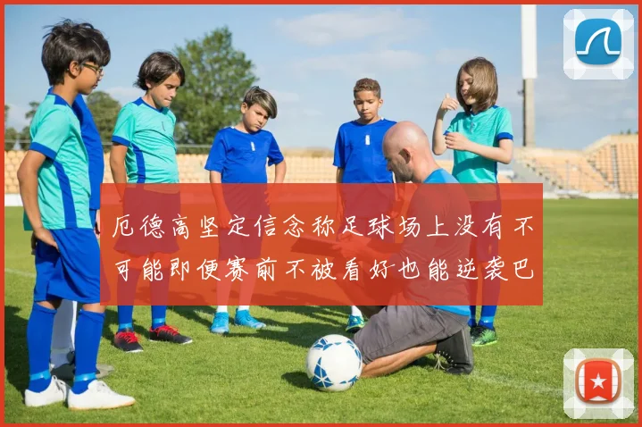 厄德高坚定信念称足球场上没有不可能即便赛前不被看好也能逆袭巴西