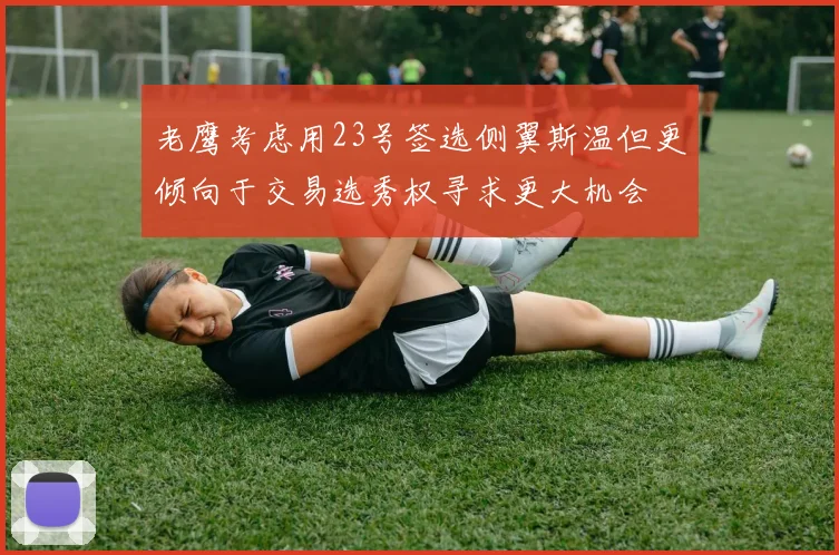 老鹰考虑用23号签选侧翼斯温但更倾向于交易选秀权寻求更大机会