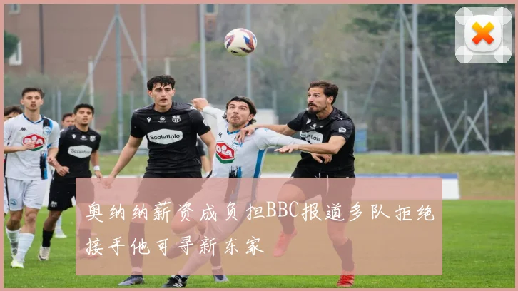 奥纳纳薪资成负担BBC报道多队拒绝接手他可寻新东家