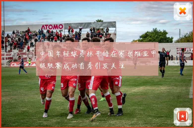 中国年轻球员林子皓在塞尔维亚甲级联赛成功首秀引发关注