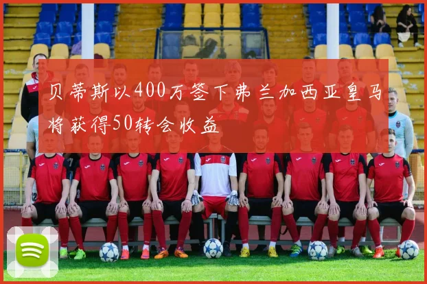 贝蒂斯以400万签下弗兰加西亚皇马将获得50转会收益