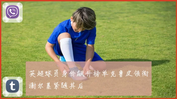英超球员身价飙升榜单克鲁皮领衔谢尔基紧随其后