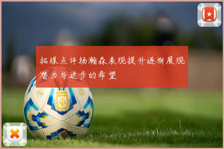 拓媒点评杨瀚森表现提升逐渐展现潜力与进步的希望