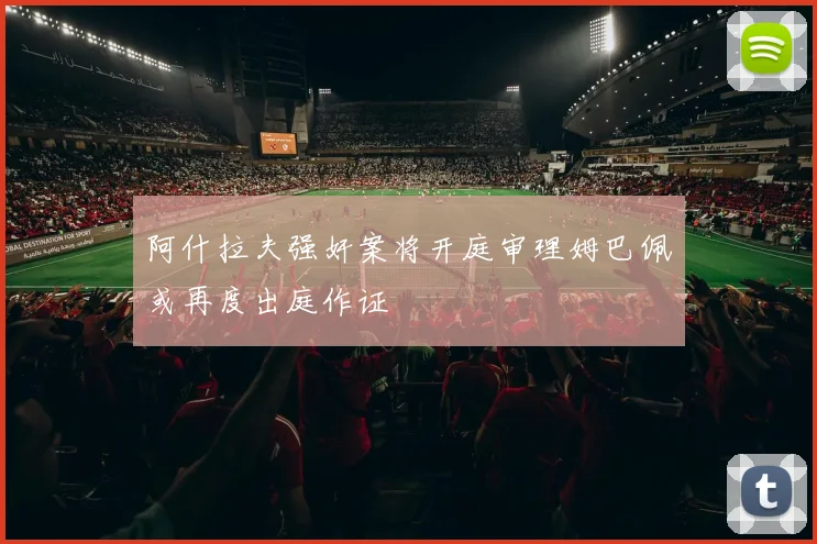阿什拉夫强奸案将开庭审理姆巴佩或再度出庭作证