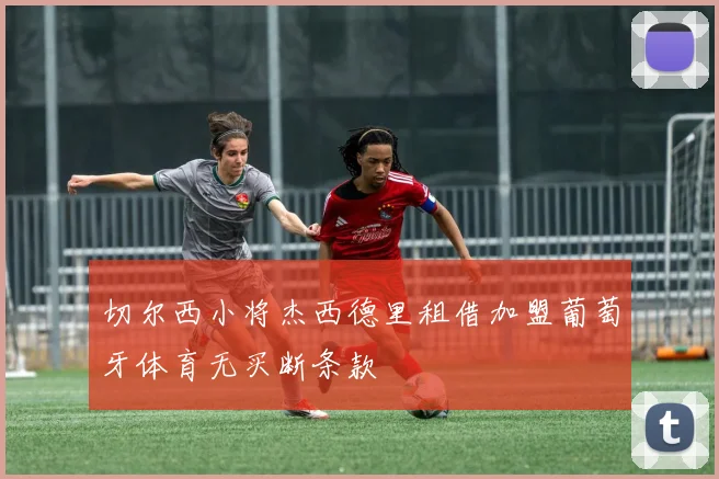 切尔西小将杰西德里租借加盟葡萄牙体育无买断条款