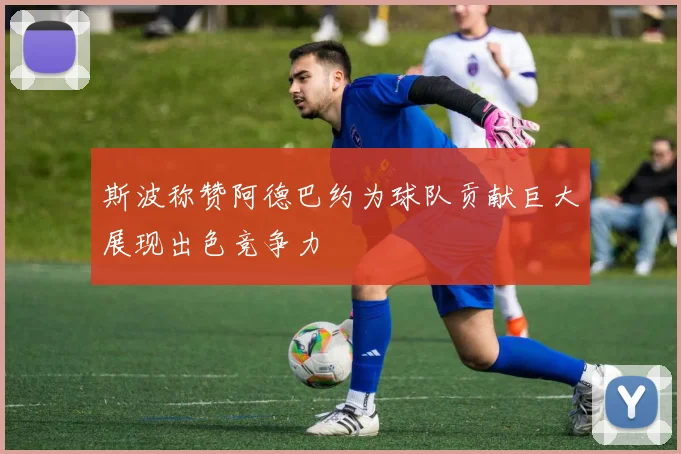 斯波称赞阿德巴约为球队贡献巨大展现出色竞争力