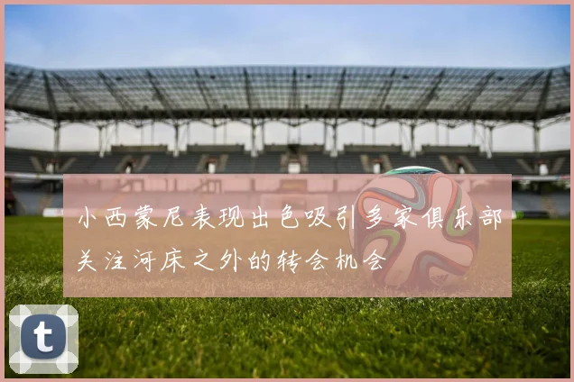 小西蒙尼表现出色吸引多家俱乐部关注河床之外的转会机会