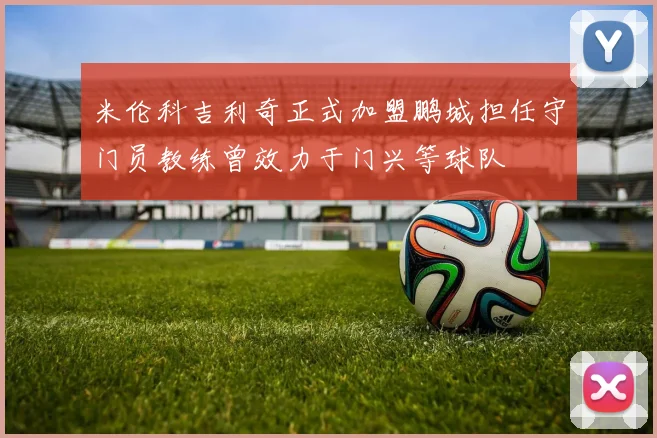 米伦科吉利奇正式加盟鹏城担任守门员教练曾效力于门兴等球队