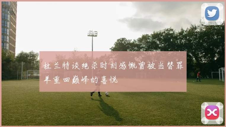 杜兰特谈绝杀时刻感慨曾被当替罪羊重回巅峰的喜悦