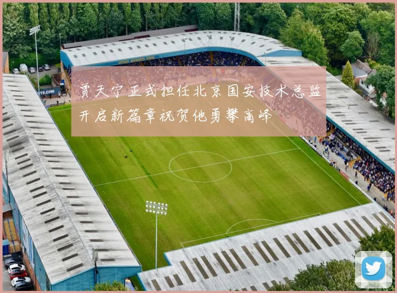 贾天宁正式担任北京国安技术总监开启新篇章祝贺他勇攀高峰