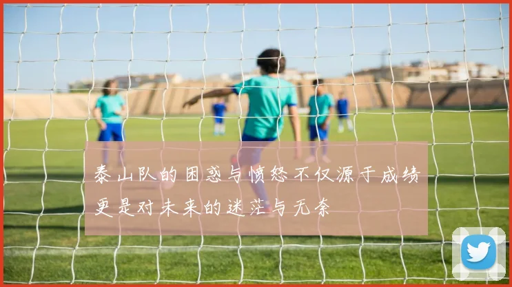 泰山队的困惑与愤怒不仅源于成绩更是对未来的迷茫与无奈