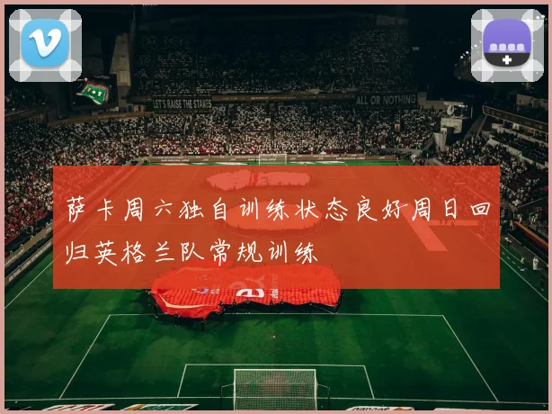 萨卡周六独自训练状态良好周日回归英格兰队常规训练