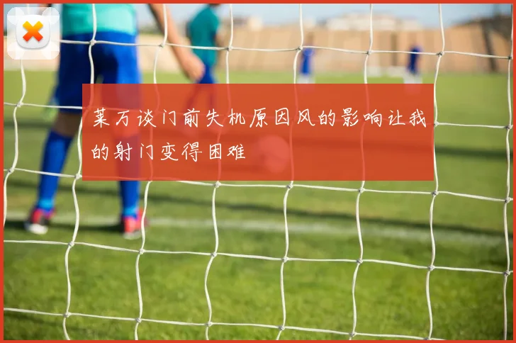 莱万谈门前失机原因风的影响让我的射门变得困难