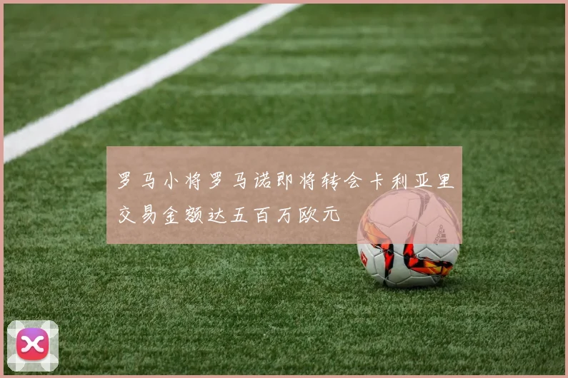 罗马小将罗马诺即将转会卡利亚里交易金额达五百万欧元