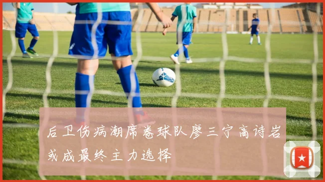 后卫伤病潮席卷球队廖三宁高诗岩或成最终主力选择