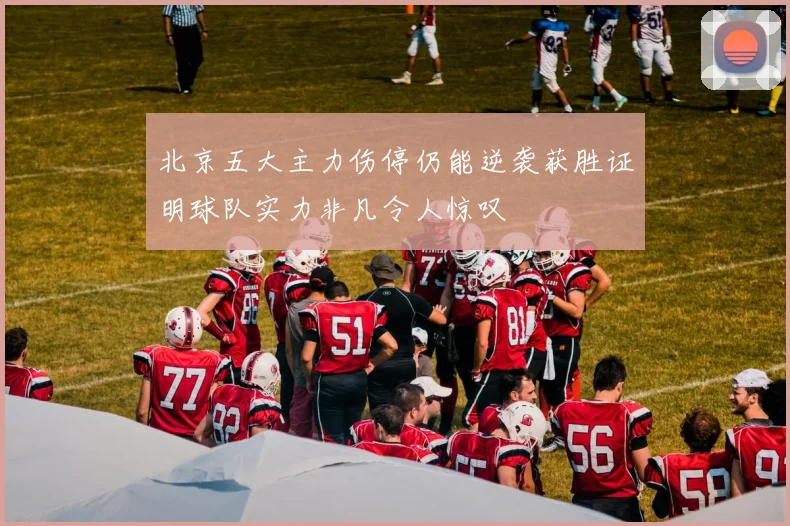 北京五大主力伤停仍能逆袭获胜证明球队实力非凡令人惊叹